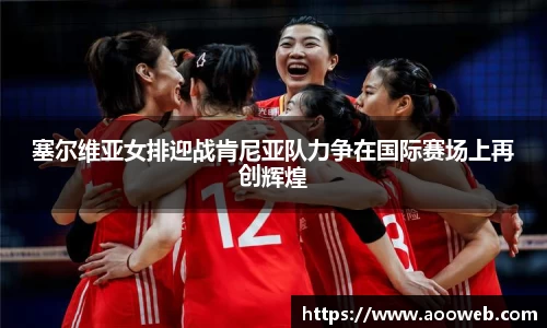 塞尔维亚女排迎战肯尼亚队力争在国际赛场上再创辉煌