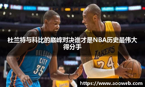 杜兰特与科比的巅峰对决谁才是NBA历史最伟大得分手