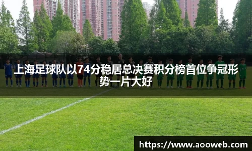 上海足球队以74分稳居总决赛积分榜首位争冠形势一片大好