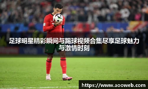 足球明星精彩瞬间与踢球视频合集尽享足球魅力与激情时刻