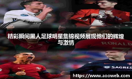 精彩瞬间黑人足球明星集锦视频展现他们的辉煌与激情