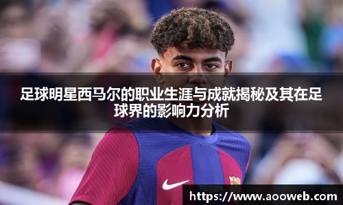 足球明星西马尔的职业生涯与成就揭秘及其在足球界的影响力分析