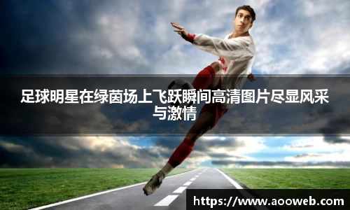 足球明星在绿茵场上飞跃瞬间高清图片尽显风采与激情