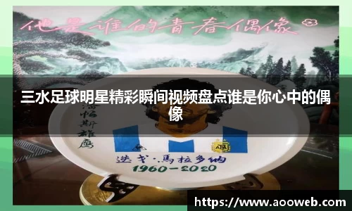 三水足球明星精彩瞬间视频盘点谁是你心中的偶像