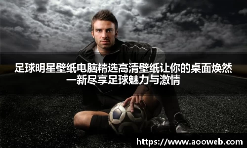 足球明星壁纸电脑精选高清壁纸让你的桌面焕然一新尽享足球魅力与激情