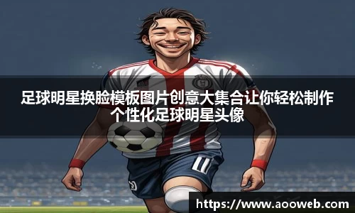 足球明星换脸模板图片创意大集合让你轻松制作个性化足球明星头像