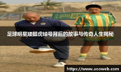 足球明星矮脚虎绰号背后的故事与传奇人生揭秘